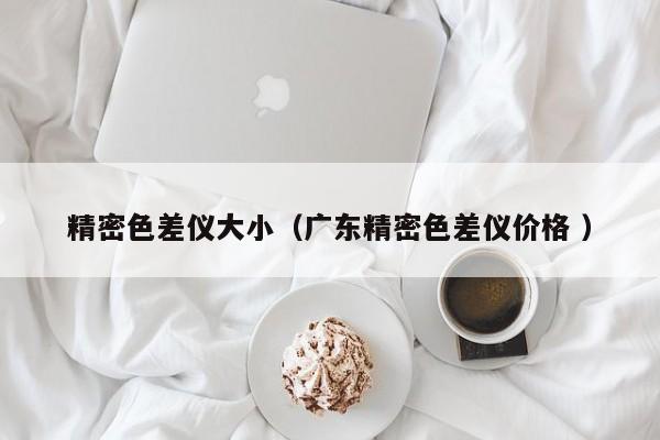 精密色差儀大?。◤V東精密色差儀價格 ）