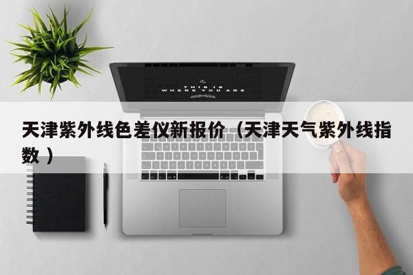 天津紫外線色差儀新報(bào)價(jià)（天津天氣紫外線指數(shù) ）
